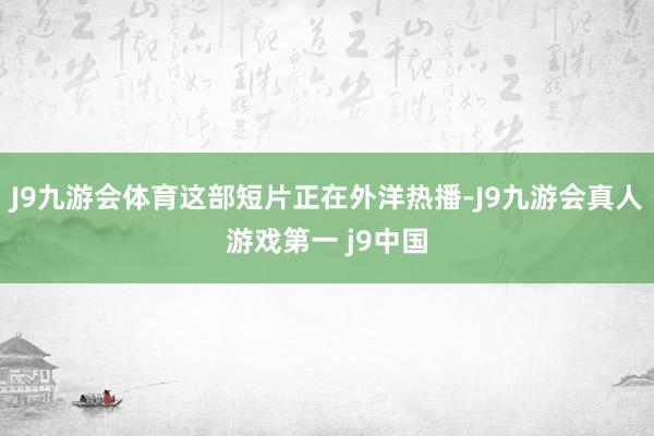 J9九游会体育这部短片正在外洋热播-J9九游会真人游戏第一 j9中国