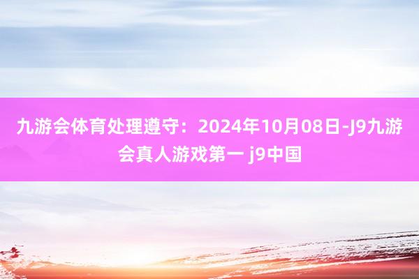 九游会体育处理遵守：2024年10月08日-J9九游会真人游戏第一 j9中国