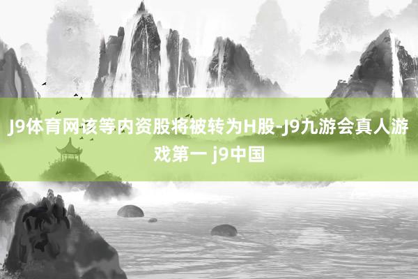 J9体育网该等内资股将被转为H股-J9九游会真人游戏第一 j9中国