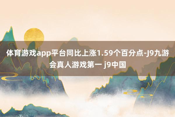 体育游戏app平台同比上涨1.59个百分点-J9九游会真人游戏第一 j9中国