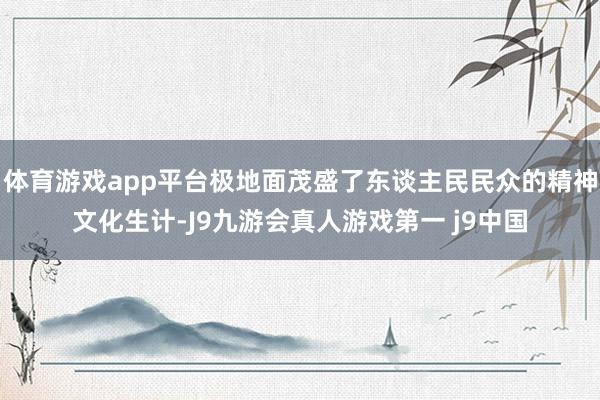 体育游戏app平台极地面茂盛了东谈主民民众的精神文化生计-J9九游会真人游戏第一 j9中国