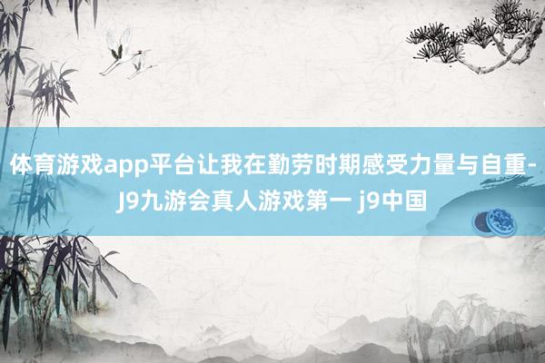 体育游戏app平台让我在勤劳时期感受力量与自重-J9九游会真人游戏第一 j9中国