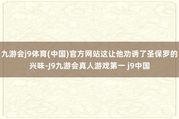 九游会j9体育(中国)官方网站这让他劝诱了圣保罗的兴味-J9九游会真人游戏第一 j9中国