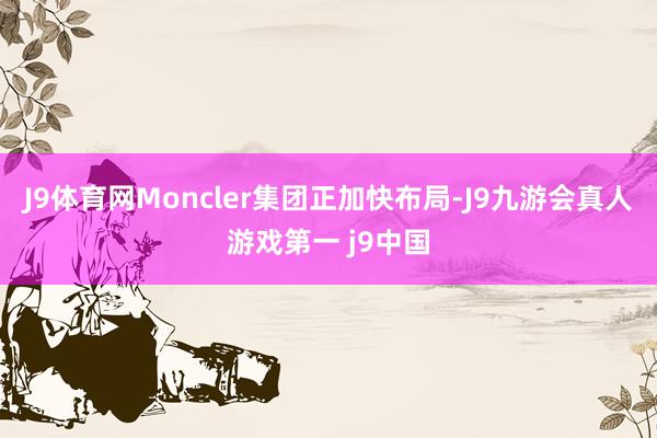 J9体育网Moncler集团正加快布局-J9九游会真人游戏第一 j9中国