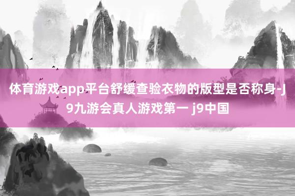 体育游戏app平台舒缓查验衣物的版型是否称身-J9九游会真人游戏第一 j9中国