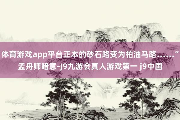 体育游戏app平台正本的砂石路变为柏油马路……”孟舟师暗意-J9九游会真人游戏第一 j9中国