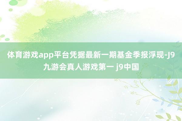 体育游戏app平台凭据最新一期基金季报浮现-J9九游会真人游戏第一 j9中国