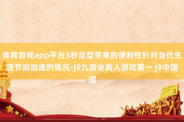 体育游戏app平台3秒定型带来的便利性针对当代生涯节拍加速的情况-J9九游会真人游戏第一 j9中国