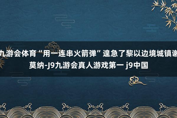 九游会体育“用一连串火箭弹”遑急了黎以边境城镇谢莫纳-J9九游会真人游戏第一 j9中国