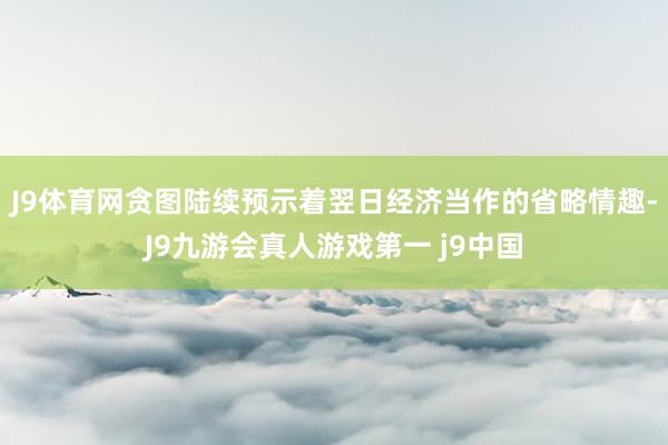 J9体育网贪图陆续预示着翌日经济当作的省略情趣-J9九游会真人游戏第一 j9中国