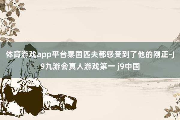 体育游戏app平台秦国匹夫都感受到了他的刚正-J9九游会真人游戏第一 j9中国