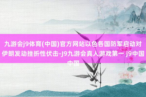 九游会j9体育(中国)官方网站以色各国防军启动对伊朗发动挫折性伏击-J9九游会真人游戏第一 j9中国