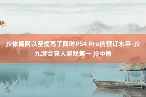 J9体育网以至提高了同时PS4 Pro的预订水平-J9九游会真人游戏第一 j9中国