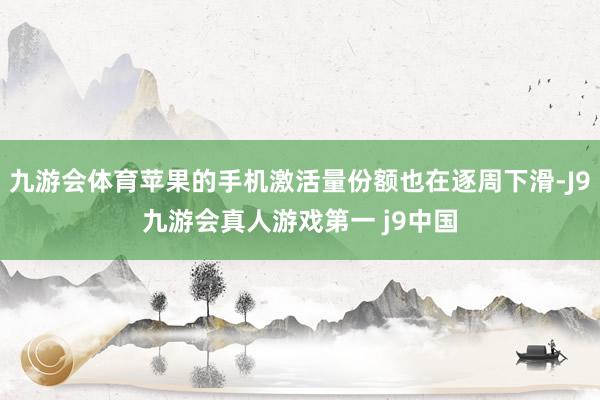 九游会体育苹果的手机激活量份额也在逐周下滑-J9九游会真人游戏第一 j9中国