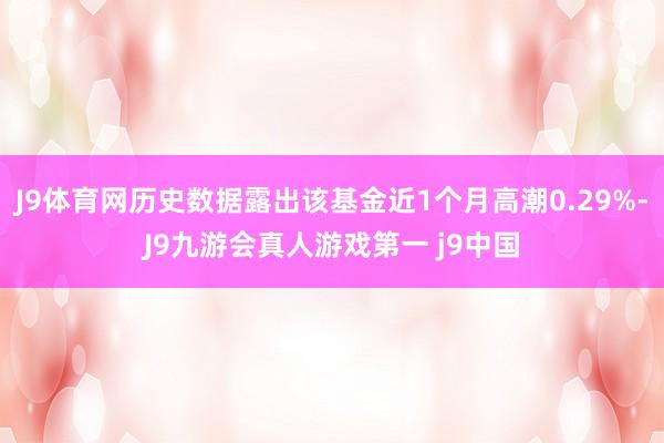 J9体育网历史数据露出该基金近1个月高潮0.29%-J9九游会真人游戏第一 j9中国