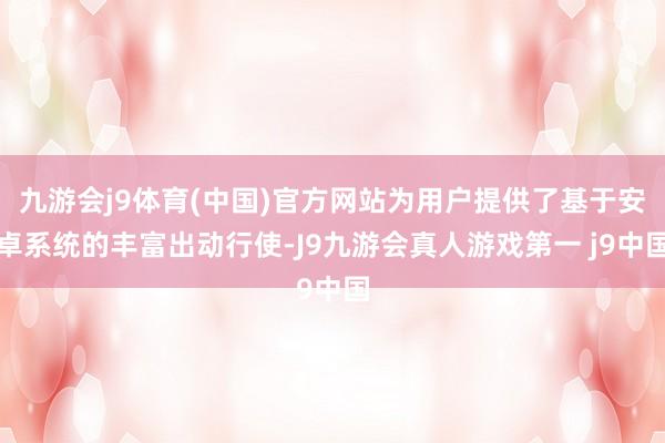 九游会j9体育(中国)官方网站为用户提供了基于安卓系统的丰富出动行使-J9九游会真人游戏第一 j9中国