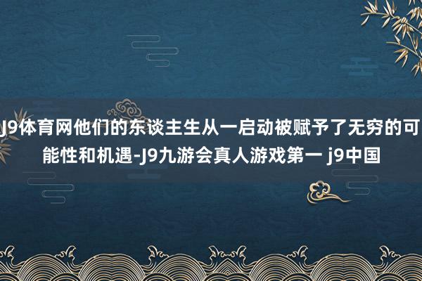 J9体育网他们的东谈主生从一启动被赋予了无穷的可能性和机遇-J9九游会真人游戏第一 j9中国