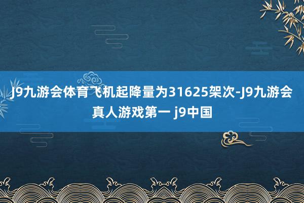 J9九游会体育飞机起降量为31625架次-J9九游会真人游戏第一 j9中国