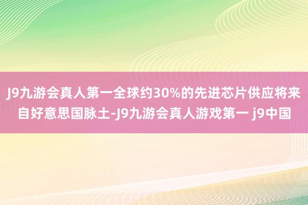 J9九游会真人第一全球约30%的先进芯片供应将来自好意思国脉土-J9九游会真人游戏第一 j9中国