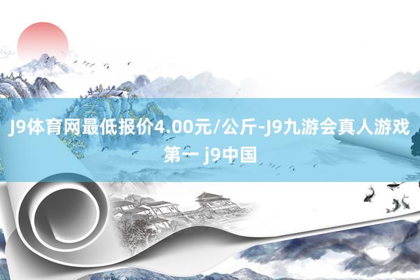 J9体育网最低报价4.00元/公斤-J9九游会真人游戏第一 j9中国