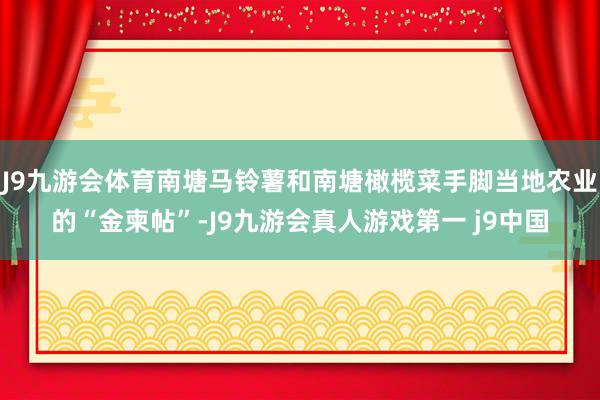 J9九游会体育南塘马铃薯和南塘橄榄菜手脚当地农业的“金柬帖”-J9九游会真人游戏第一 j9中国