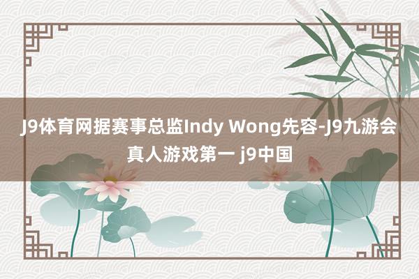 J9体育网据赛事总监Indy Wong先容-J9九游会真人游戏第一 j9中国