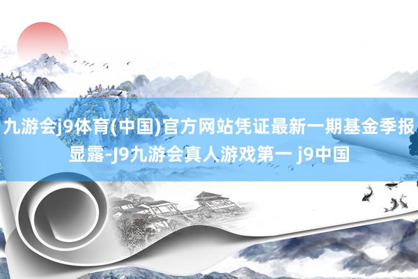 九游会j9体育(中国)官方网站凭证最新一期基金季报显露-J9九游会真人游戏第一 j9中国