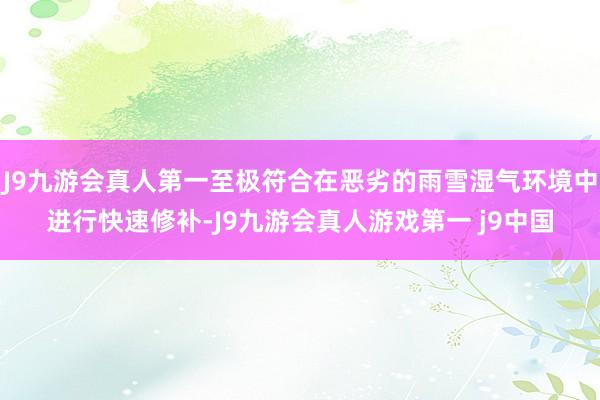 J9九游会真人第一至极符合在恶劣的雨雪湿气环境中进行快速修补-J9九游会真人游戏第一 j9中国