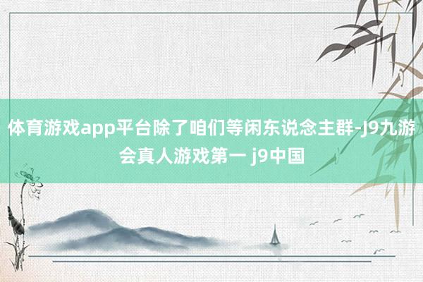 体育游戏app平台除了咱们等闲东说念主群-J9九游会真人游戏第一 j9中国