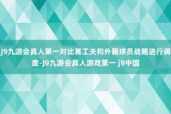 J9九游会真人第一对比赛工夫和外籍球员战略进行调度-J9九游会真人游戏第一 j9中国