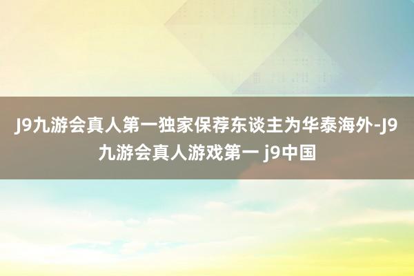 J9九游会真人第一独家保荐东谈主为华泰海外-J9九游会真人游戏第一 j9中国