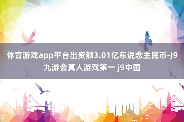 体育游戏app平台出资额3.01亿东说念主民币-J9九游会真人游戏第一 j9中国