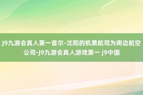 J9九游会真人第一首尔-沈阳的机票航司为南边航空公司-J9九游会真人游戏第一 j9中国