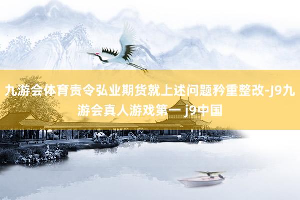 九游会体育责令弘业期货就上述问题矜重整改-J9九游会真人游戏第一 j9中国