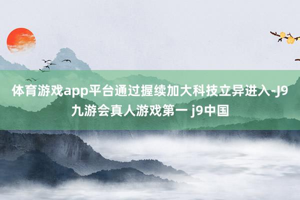 体育游戏app平台通过握续加大科技立异进入-J9九游会真人游戏第一 j9中国