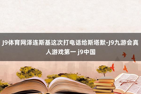 J9体育网泽连斯基这次打电话给斯塔默-J9九游会真人游戏第一 j9中国