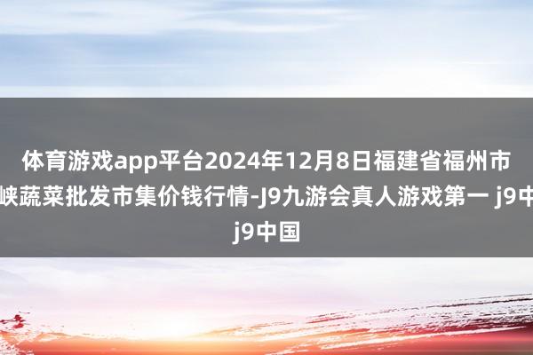 体育游戏app平台2024年12月8日福建省福州市海峡蔬菜批发市集价钱行情-J9九游会真人游戏第一 j9中国