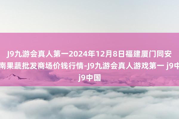 J9九游会真人第一2024年12月8日福建厦门同安闽南果蔬批发商场价钱行情-J9九游会真人游戏第一 j9中国