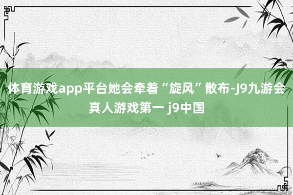 体育游戏app平台她会牵着“旋风”散布-J9九游会真人游戏第一 j9中国