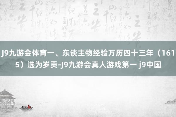 J9九游会体育一、东谈主物经验万历四十三年（1615）选为岁贡-J9九游会真人游戏第一 j9中国