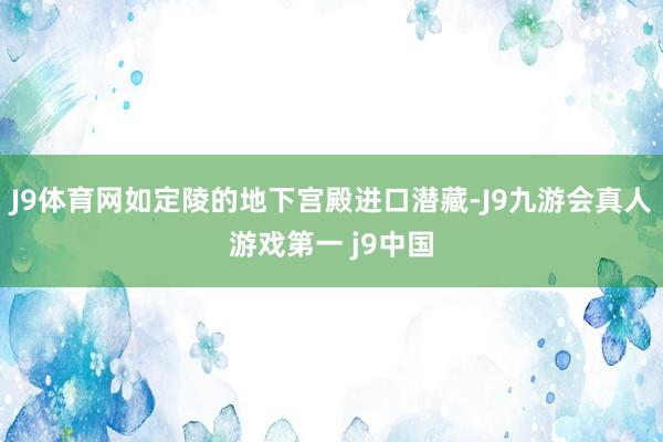 J9体育网如定陵的地下宫殿进口潜藏-J9九游会真人游戏第一 j9中国