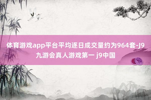 体育游戏app平台平均逐日成交量约为964套-J9九游会真人游戏第一 j9中国