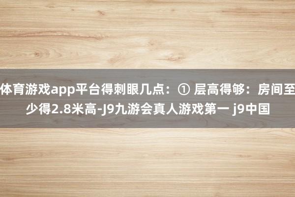 体育游戏app平台得刺眼几点：① 层高得够：房间至少得2.8米高-J9九游会真人游戏第一 j9中国