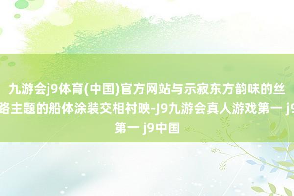 九游会j9体育(中国)官方网站与示寂东方韵味的丝绸之路主题的船体涂装交相衬映-J9九游会真人游戏第一 j9中国