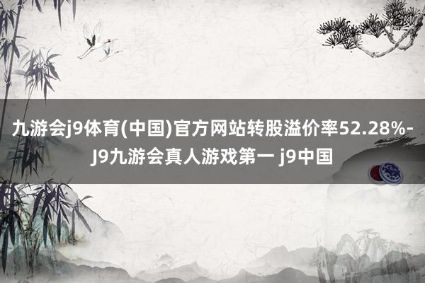 九游会j9体育(中国)官方网站转股溢价率52.28%-J9九游会真人游戏第一 j9中国