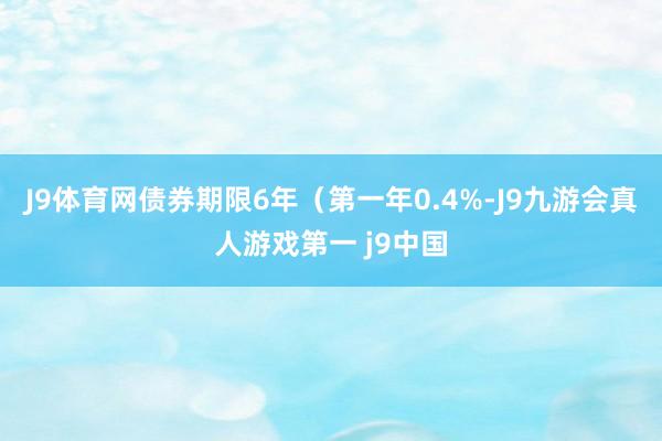 J9体育网债券期限6年（第一年0.4%-J9九游会真人游戏第一 j9中国