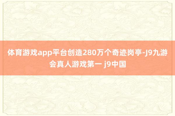 体育游戏app平台创造280万个奇迹岗亭-J9九游会真人游戏第一 j9中国