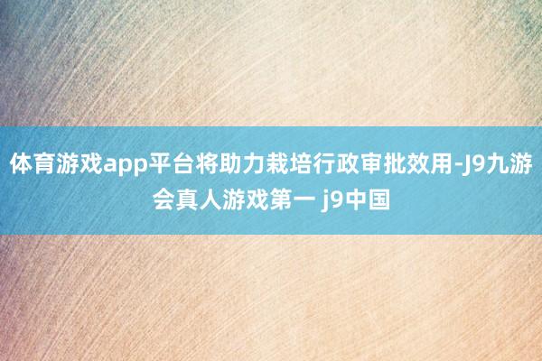 体育游戏app平台将助力栽培行政审批效用-J9九游会真人游戏第一 j9中国