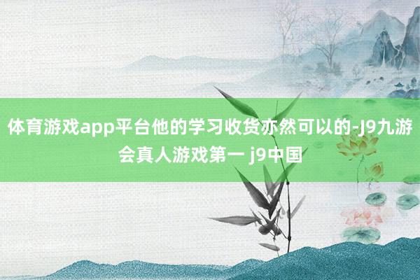 体育游戏app平台他的学习收货亦然可以的-J9九游会真人游戏第一 j9中国