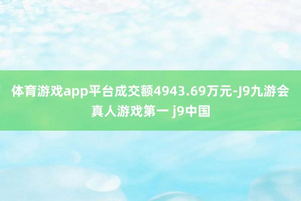 体育游戏app平台成交额4943.69万元-J9九游会真人游戏第一 j9中国